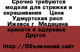 Срочно требуются модели для стрижки и окрашивания. › Цена ­ 9 - Удмуртская респ., Ижевск г. Медицина, красота и здоровье » Другое   